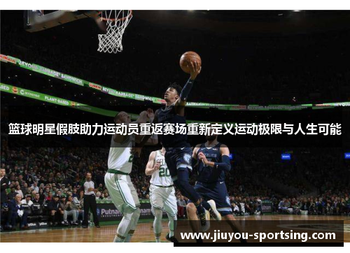 篮球明星假肢助力运动员重返赛场重新定义运动极限与人生可能