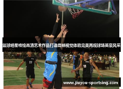 篮球明星喷绘高清艺术作品打造震撼视觉体验完美再现球场英豪风采
